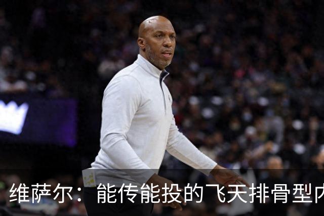 维萨尔：能传能投的飞天排骨型内线 需要大个子的球队不容错过